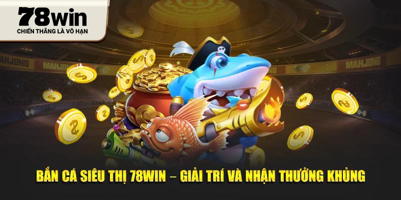 Bắn cá siêu thị 78WIN – Giải trí và nhận thưởng khủng